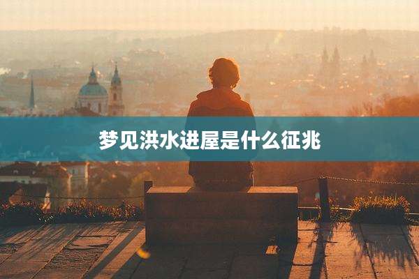 梦见洪水进屋是什么征兆
