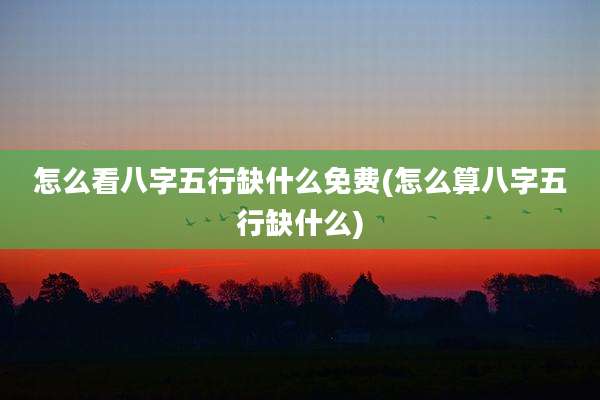 怎么看八字五行缺什么免费(怎么算八字五行缺什么)