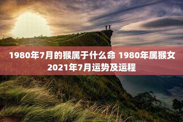 1980年7月的猴属于什么命 1980年属猴女2021年7月运势及运程