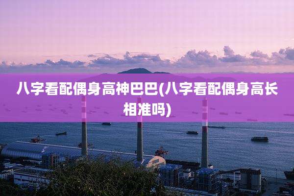 八字看配偶身高神巴巴(八字看配偶身高长相准吗)