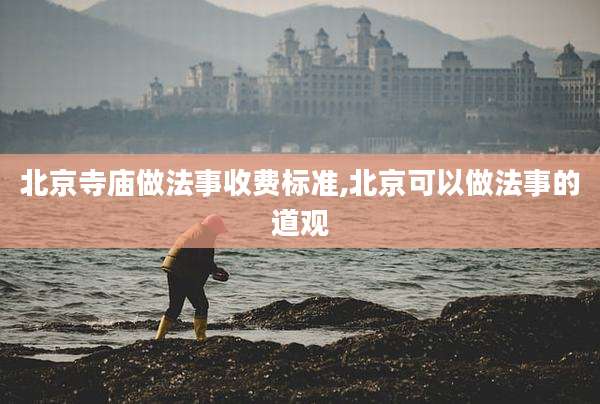 北京寺庙做法事收费标准,北京可以做法事的道观