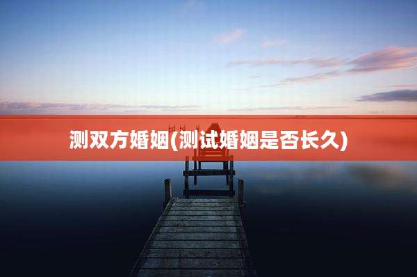 测双方婚姻(测试婚姻是否长久)