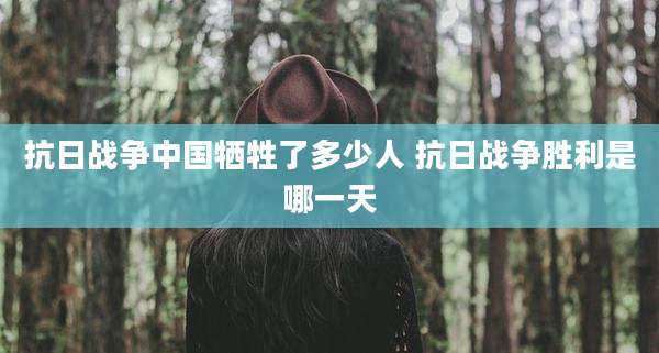 抗日战争中国牺牲了多少人 抗日战争胜利是哪一天