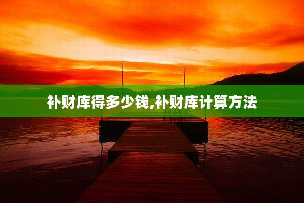补财库得多少钱,补财库计算方法