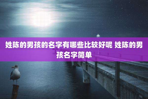 姓陈的男孩的名字有哪些比较好呢 姓陈的男孩名字简单