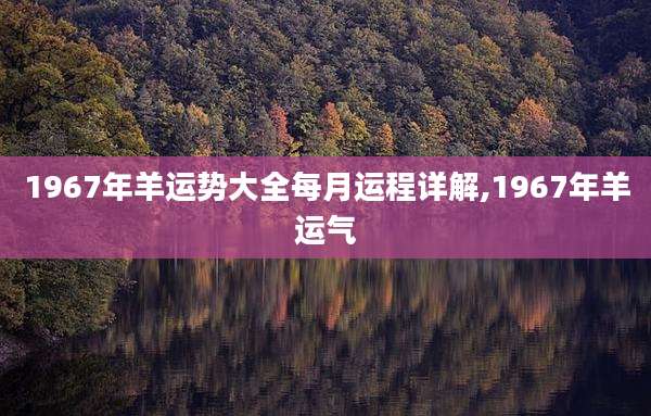 1967年羊运势大全每月运程详解,1967年羊运气