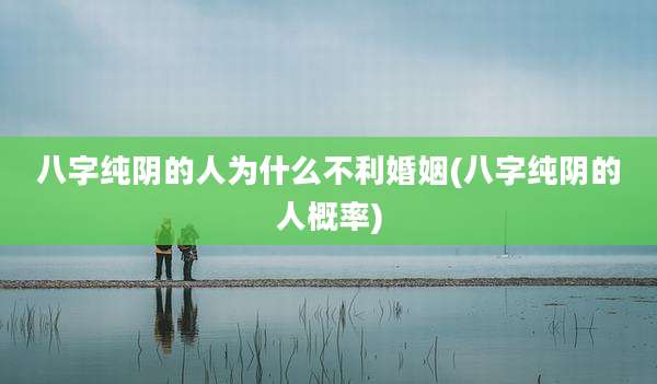 八字纯阴的人为什么不利婚姻(八字纯阴的人概率)