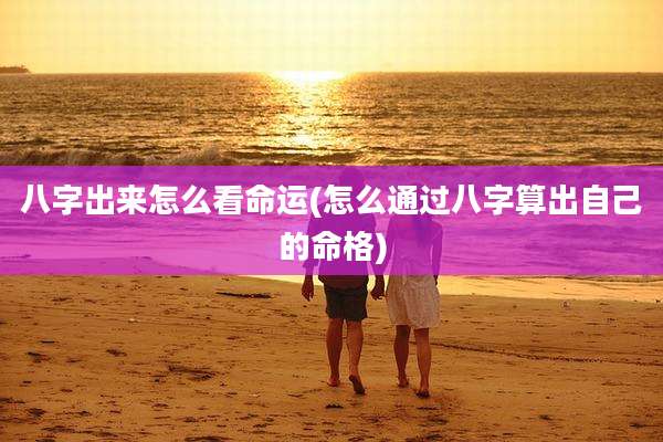 八字出来怎么看命运(怎么通过八字算出自己的命格)