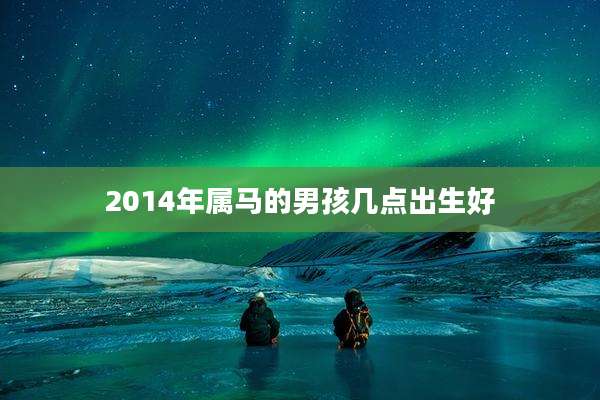 2014年属马的男孩几点出生好
