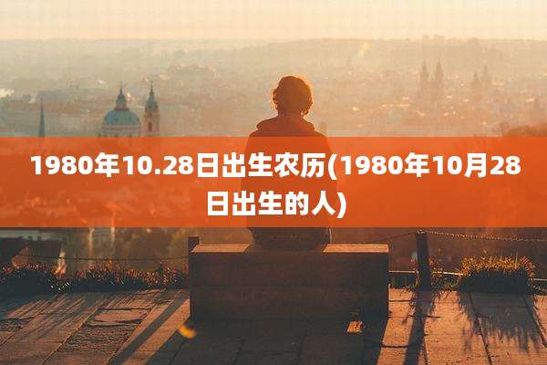 1980年10.28日出生农历(1980年10月28日出生的人)