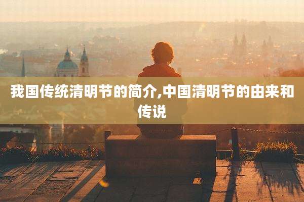 我国传统清明节的简介,中国清明节的由来和传说