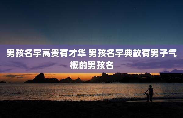 男孩名字高贵有才华 男孩名字典故有男子气概的男孩名