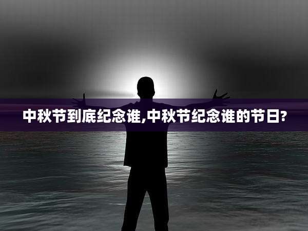 中秋节到底纪念谁,中秋节纪念谁的节日?