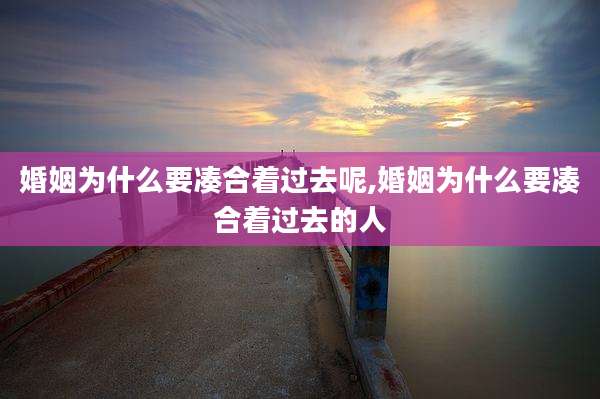 婚姻为什么要凑合着过去呢,婚姻为什么要凑合着过去的人