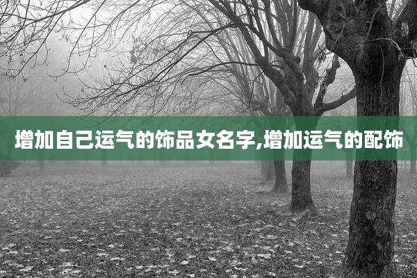 增加自己运气的饰品女名字,增加运气的配饰