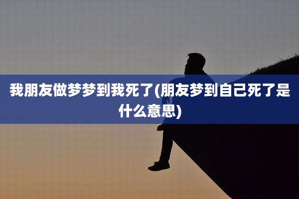我朋友做梦梦到我死了(朋友梦到自己死了是什么意思)