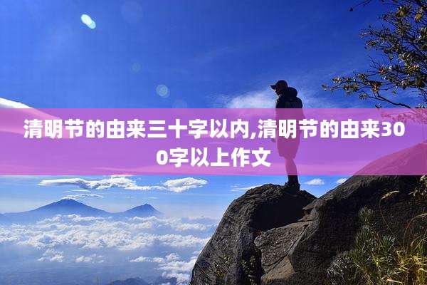清明节的由来三十字以内,清明节的由来300字以上作文