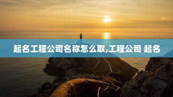 起名工程公司名称怎么取,工程公司 起名