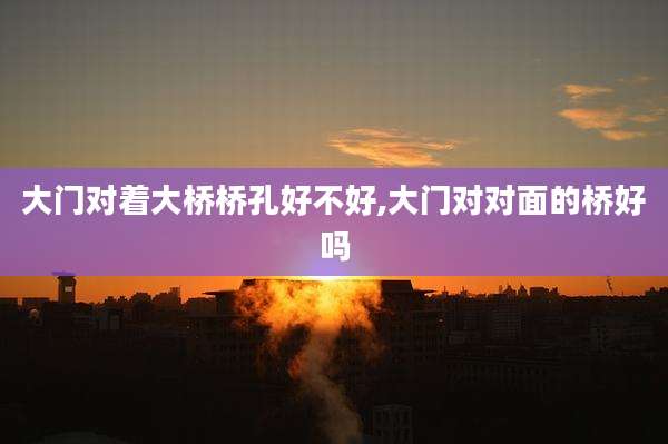 大门对着大桥桥孔好不好,大门对对面的桥好吗