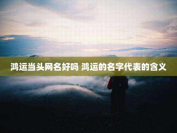 鸿运当头网名好吗 鸿运的名字代表的含义