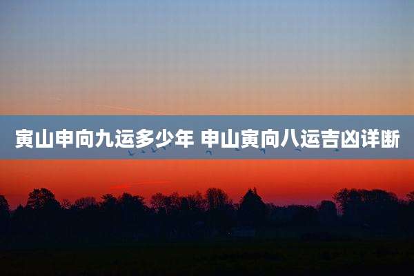 寅山申向九运多少年 申山寅向八运吉凶详断