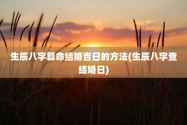 生辰八字算命结婚吉日的方法(生辰八字查结婚日)