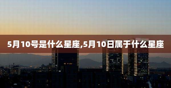 5月10号是什么星座,5月10日属于什么星座