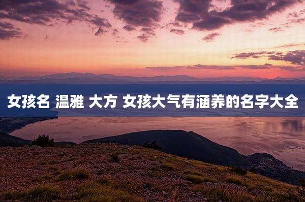 女孩名 温雅 大方 女孩大气有涵养的名字大全