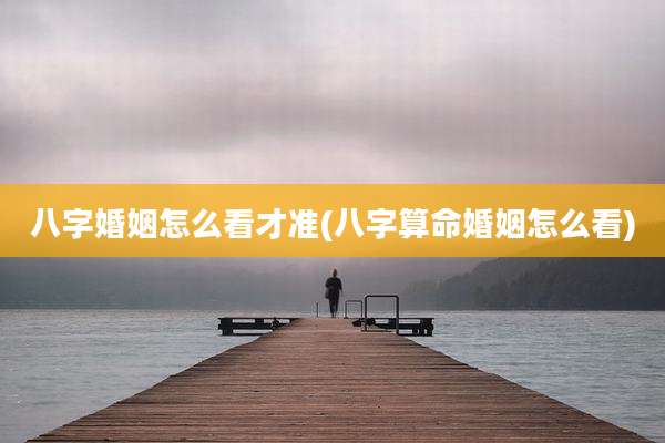 八字婚姻怎么看才准(八字算命婚姻怎么看)