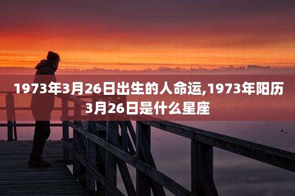 1973年3月26日出生的人命运,1973年阳历3月26日是什么星座