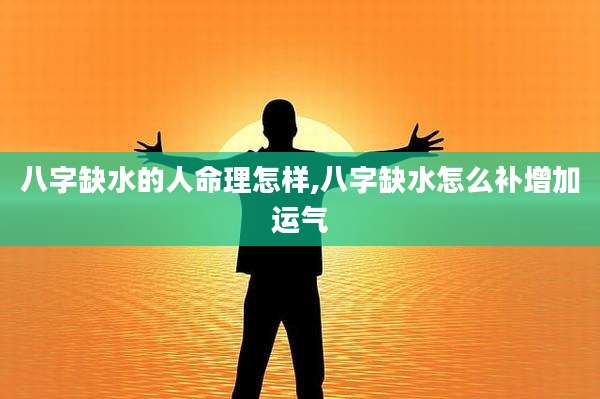 八字缺水的人命理怎样,八字缺水怎么补增加运气