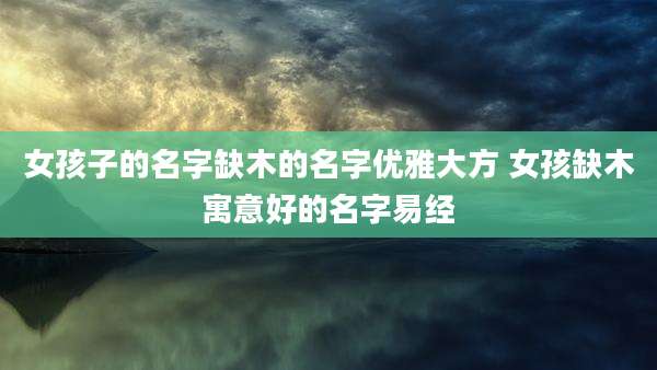 女孩子的名字缺木的名字优雅大方 女孩缺木寓意好的名字易经