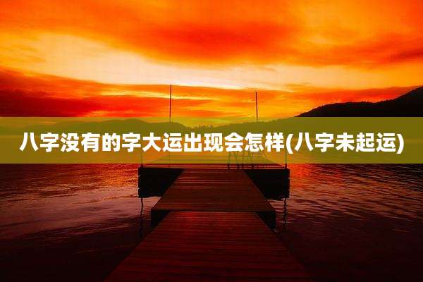 八字没有的字大运出现会怎样(八字未起运)