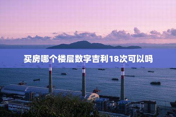 买房哪个楼层数字吉利18次可以吗