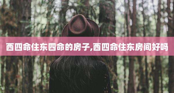 西四命住东四命的房子,西四命住东房间好吗