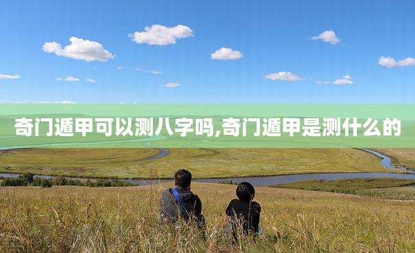 奇门遁甲可以测八字吗,奇门遁甲是测什么的