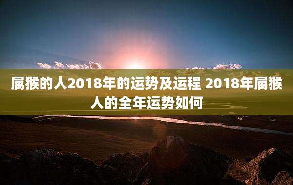 属猴的人2018年的运势及运程 2018年属猴人的全年运势如何