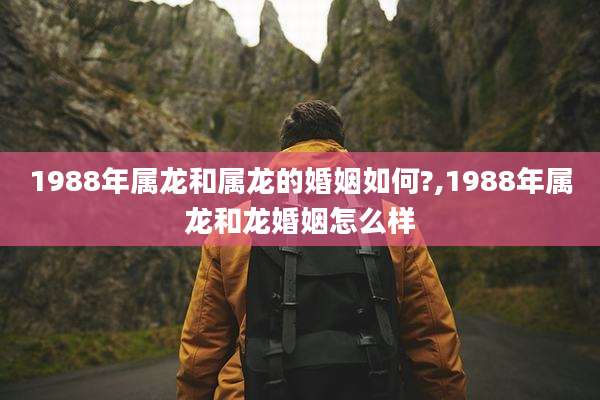 1988年属龙和属龙的婚姻如何?,1988年属龙和龙婚姻怎么样