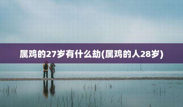 属鸡的27岁有什么劫(属鸡的人28岁)