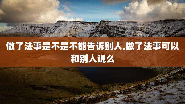做了法事是不是不能告诉别人,做了法事可以和别人说么