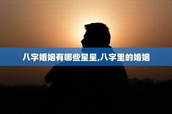 八字婚姻有哪些星星,八字里的婚姻