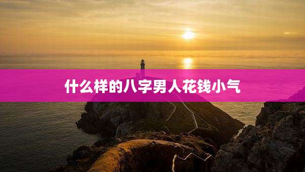 什么样的八字男人花钱小气