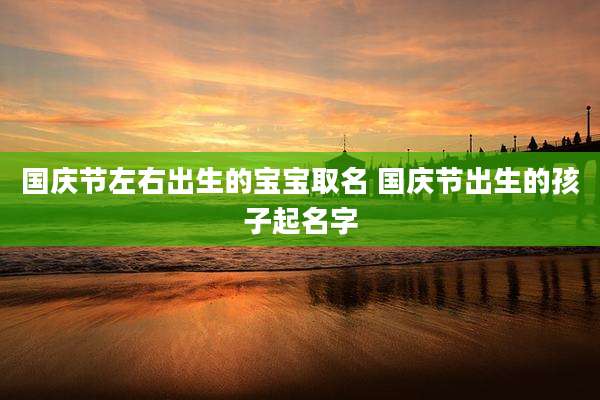 国庆节左右出生的宝宝取名 国庆节出生的孩子起名字