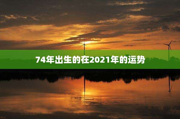 74年出生的在2021年的运势