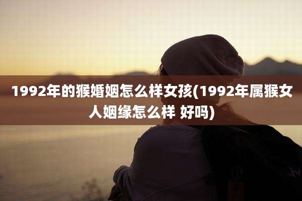 1992年的猴婚姻怎么样女孩(1992年属猴女人姻缘怎么样 好吗)