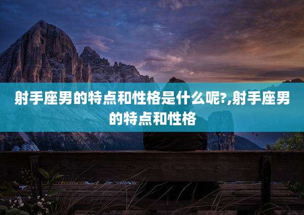 射手座男的特点和性格是什么呢?,射手座男的特点和性格