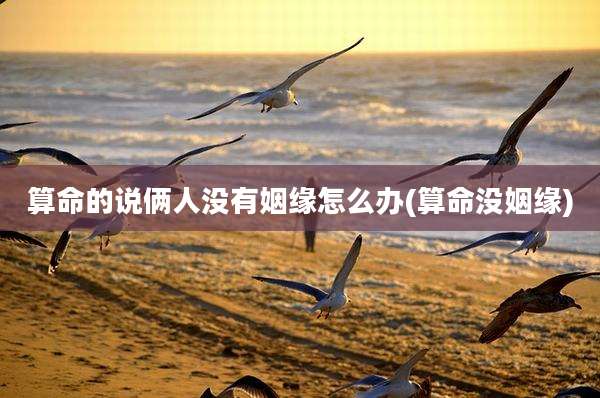 算命的说俩人没有姻缘怎么办(算命没姻缘)