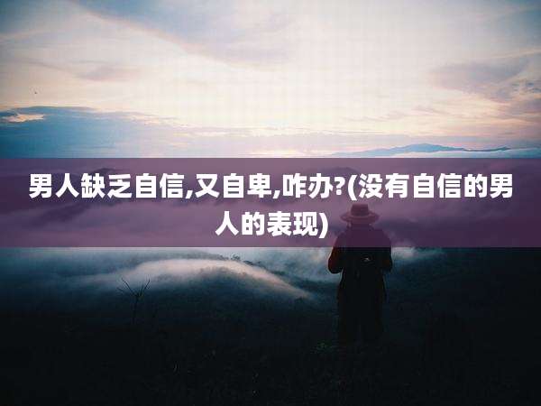 男人缺乏自信,又自卑,咋办?(没有自信的男人的表现)