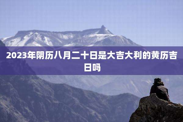 2023年阴历八月二十日是大吉大利的黄历吉日吗