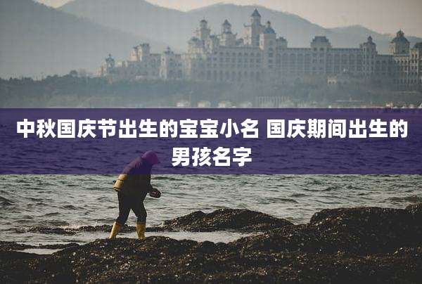 中秋国庆节出生的宝宝小名 国庆期间出生的男孩名字
